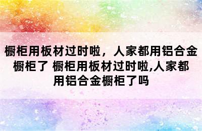 橱柜用板材过时啦，人家都用铝合金橱柜了 橱柜用板材过时啦,人家都用铝合金橱柜了吗